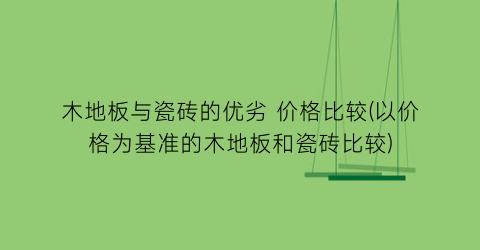 木地板与瓷砖的优劣 价格比较(以价格为基准的木地板和瓷砖比较)